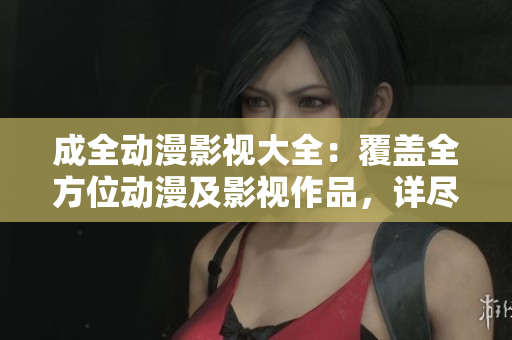 成全動(dòng)漫影視大全：覆蓋全方位動(dòng)漫及影視作品，詳盡介紹及評(píng)價(jià)