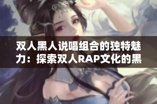 雙人黑人說唱組合的獨(dú)特魅力：探索雙人RAP文化的黑人藝術(shù)家