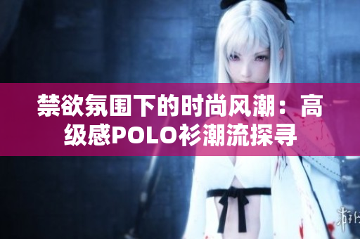 禁欲氛圍下的時(shí)尚風(fēng)潮：高級(jí)感POLO衫潮流探尋