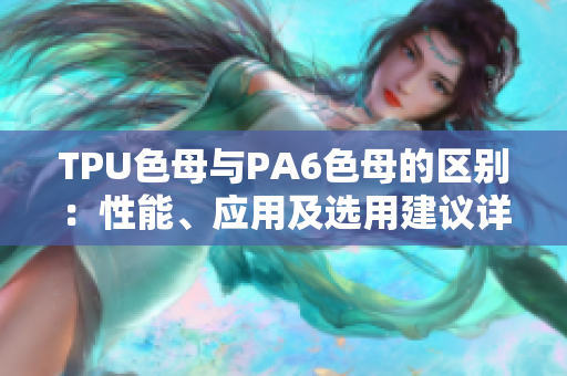 TPU色母與PA6色母的區(qū)別：性能、應(yīng)用及選用建議詳解