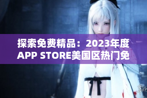 探索免費精品：2023年度APP STORE美國區(qū)熱門免費應用匯總