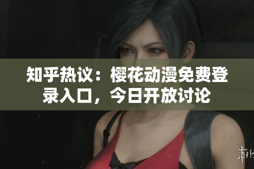 知乎熱議：櫻花動(dòng)漫免費(fèi)登錄入口，今日開(kāi)放討論