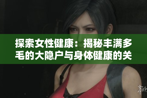 探索女性健康：揭秘豐滿多毛的大隱戶與身體健康的關(guān)系