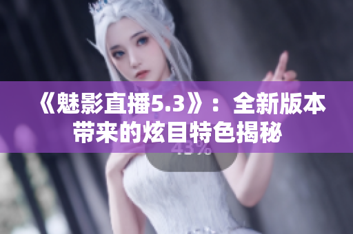 《魅影直播5.3》：全新版本帶來的炫目特色揭秘
