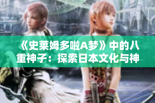 《史萊姆多啦A夢》中的八重神子：探索日本文化與神話的奇妙世界