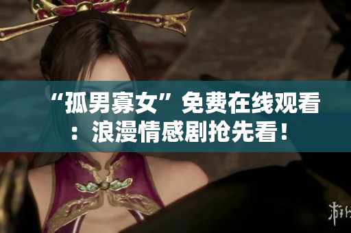 “孤男寡女”免費(fèi)在線觀看：浪漫情感劇搶先看！