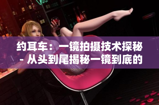 約耳車：一鏡拍攝技術(shù)探秘 - 從頭到尾揭秘一鏡到底的魔力