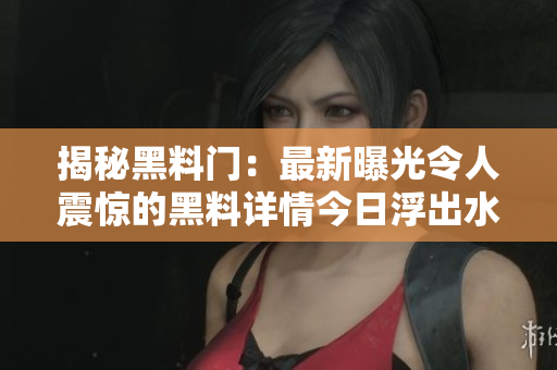 揭秘黑料門：最新曝光令人震驚的黑料詳情今日浮出水面