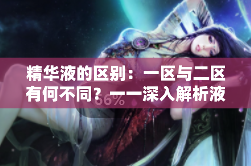精華液的區(qū)別：一區(qū)與二區(qū)有何不同？一一深入解析液態(tài)護(hù)膚的差異和選擇建議