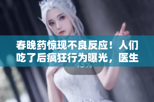 春晚藥驚現(xiàn)不良反應(yīng)！人們吃了后瘋狂行為曝光，醫(yī)生警告風(fēng)險不容忽視