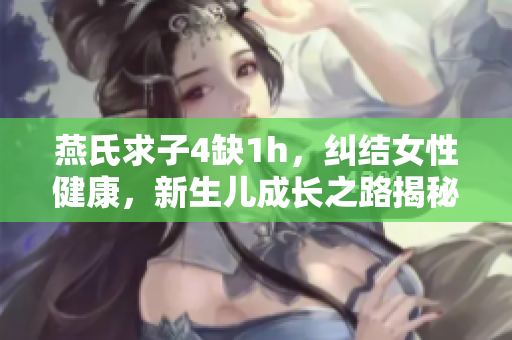 燕氏求子4缺1h，糾結(jié)女性健康，新生兒成長之路揭秘