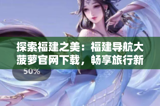 探索福建之美：福建導(dǎo)航大菠蘿官網(wǎng)下載，暢享旅行新體驗