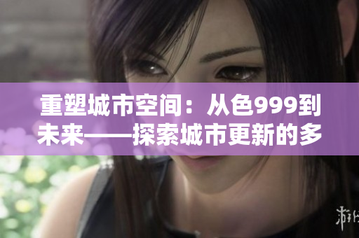 重塑城市空間：從色999到未來——探索城市更新的多維度策略