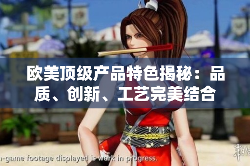 歐美頂級產(chǎn)品特色揭秘：品質、創(chuàng)新、工藝完美結合