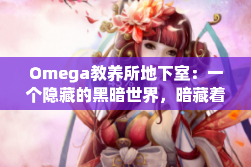 Omega教養(yǎng)所地下室：一個隱藏的黑暗世界，暗藏著令人震驚的秘密