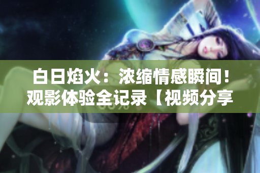 白日焰火：濃縮情感瞬間！觀影體驗(yàn)全記錄【視頻分享】