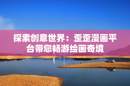 探索創(chuàng)意世界：歪歪漫畫平臺(tái)帶您暢游繪畫奇境