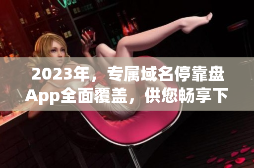 2023年，專屬域名?？勘PApp全面覆蓋，供您暢享下載資源。