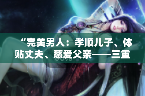 “完美男人：孝順兒子、體貼丈夫、慈愛父親——三重身份并存的典范”