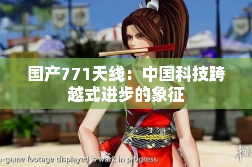 國產(chǎn)771天線：中國科技跨越式進(jìn)步的象征