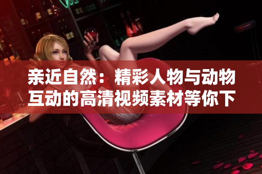 親近自然：精彩人物與動(dòng)物互動(dòng)的高清視頻素材等你下載