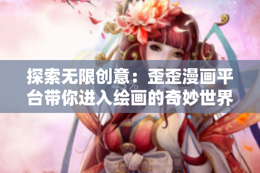探索無限創(chuàng)意：歪歪漫畫平臺(tái)帶你進(jìn)入繪畫的奇妙世界