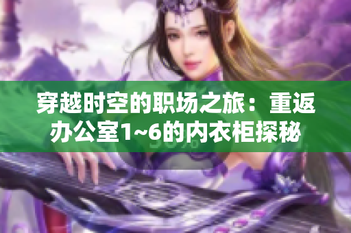 穿越時(shí)空的職場(chǎng)之旅：重返辦公室1~6的內(nèi)衣柜探秘
