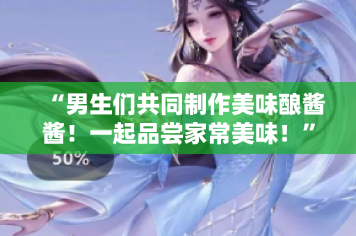 “男生們共同制作美味釀醬醬！一起品嘗家常美味！”