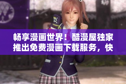 暢享漫畫世界！酷漫屋獨(dú)家推出免費(fèi)漫畫下載服務(wù)，快來體驗(yàn)吧！