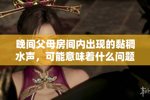晚間父母房間內(nèi)出現(xiàn)的黏稠水聲，可能意味著什么問題？