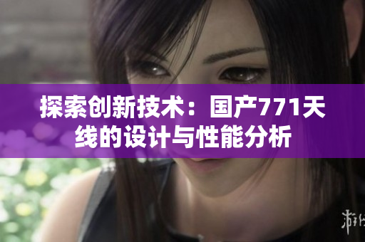 探索創(chuàng)新技術：國產771天線的設計與性能分析