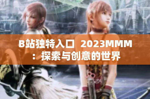 B站獨(dú)特入口  2023MMM：探索與創(chuàng)意的世界
