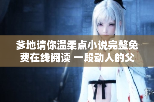 爹地請你溫柔點(diǎn)小說完整免費(fèi)在線閱讀 一段動人的父女情深故事