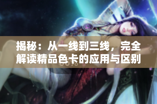 揭秘:從一線到三線,完全解讀精品色卡的應(yīng)用與區(qū)別 揭秘:從一線到三線,完全解讀精品色卡的應(yīng)用與區(qū)別