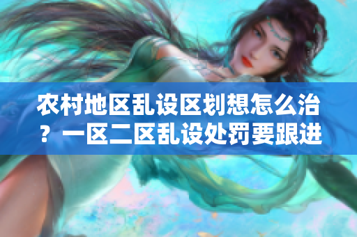 農(nóng)村地區(qū)亂設(shè)區(qū)劃想怎么治？一區(qū)二區(qū)亂設(shè)處罰要跟進(jìn)