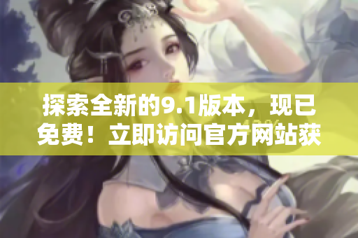 探索全新的9.1版本,現(xiàn)已免費(fèi)!立即訪問(wèn)官方網(wǎng)站獲取最新信息 探索全新的9.1版本,現(xiàn)已免費(fèi)!立即訪問(wèn)官方網(wǎng)站獲取最新信息