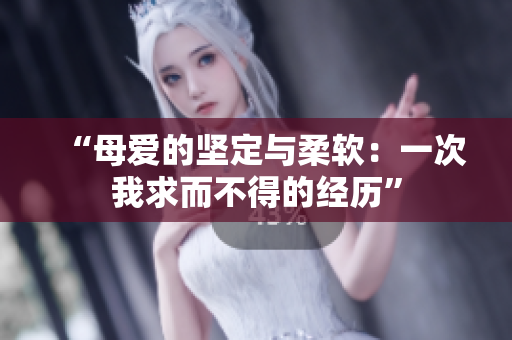 “母愛的堅(jiān)定與柔軟：一次我求而不得的經(jīng)歷”