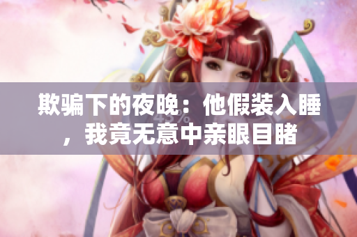 欺騙下的夜晚：他假裝入睡，我竟無意中親眼目睹