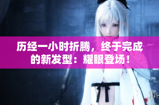 歷經(jīng)一小時(shí)折騰,終于完成的新發(fā)型:耀眼登場(chǎng)! 歷經(jīng)一小時(shí)折騰,終于完成的新發(fā)型:耀眼登場(chǎng)!