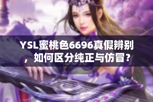 YSL蜜桃色6696真假辨別，如何區(qū)分純正與仿冒？
