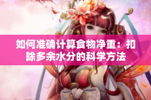 如何準(zhǔn)確計(jì)算食物凈重：扣除多余水分的科學(xué)方法