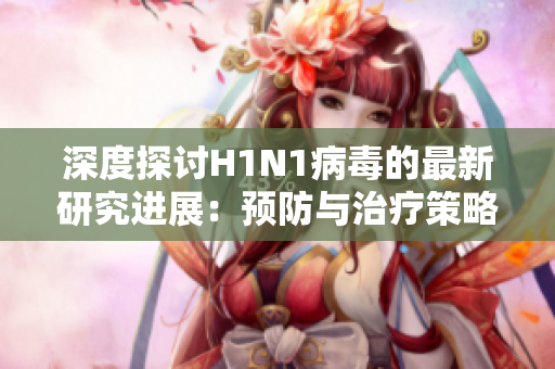 深度探討H1N1病毒的最新研究進(jìn)展：預(yù)防與治療策略探討