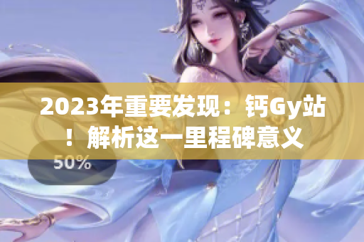 2023年重要發(fā)現(xiàn)：鈣Gy站！解析這一里程碑意義