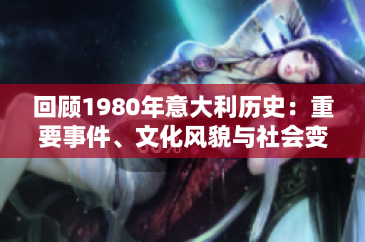 回顧1980年意大利歷史：重要事件、文化風(fēng)貌與社會(huì)變革