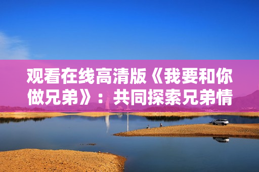 觀看在線高清版《我要和你做兄弟》：共同探索兄弟情深的人生旅程