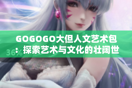 GOGOGO大但人文藝術(shù)包:探索藝術(shù)與文化的壯闊世界 GOGOGO大但人文藝術(shù)包:探索藝術(shù)與文化的壯闊世界