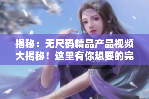 揭秘：無尺碼精品產(chǎn)品視頻大揭秘！這里有你想要的完美穿搭秘籍！