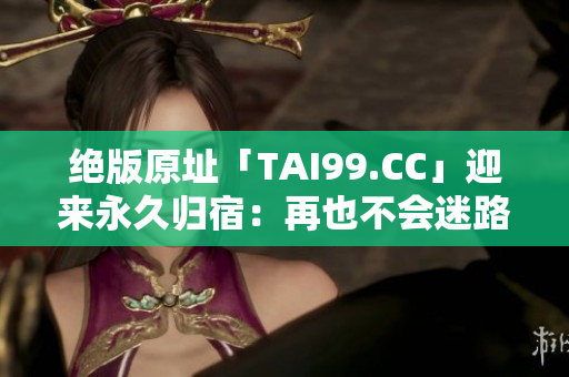 絕版原址「TAI99.CC」迎來永久歸宿:再也不會迷路 絕版原址「TAI99.CC」迎來永久歸宿:再也不會迷路