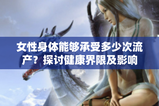 女性身體能夠承受多少次流產(chǎn)？探討健康界限及影響