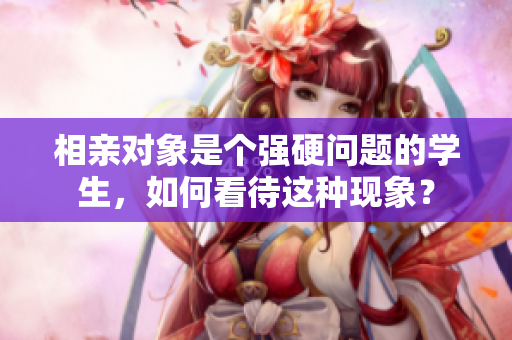 相親對(duì)象是個(gè)強(qiáng)硬問題的學(xué)生，如何看待這種現(xiàn)象？